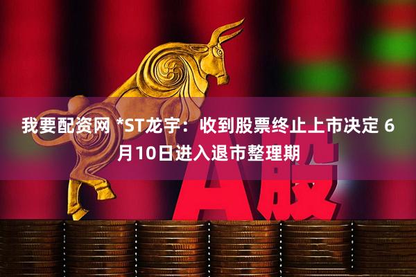 我要配资网 *ST龙宇：收到股票终止上市决定 6月10日进入退市整理期