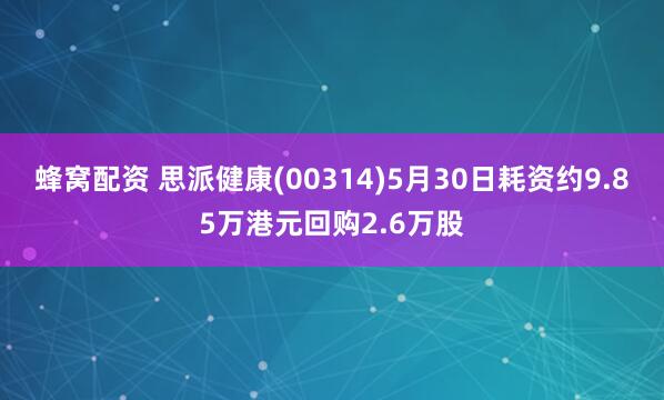 蜂窝配资 思派健康(00314)5月30日耗资约9.85万港元回购2.6万股
