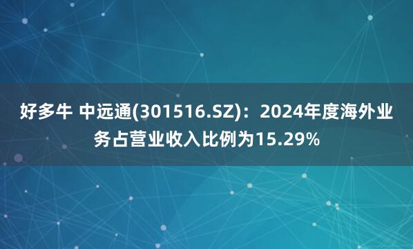 好多牛 中远通(301516.SZ)：2024年度海外业务占营业收入比例为15.29%