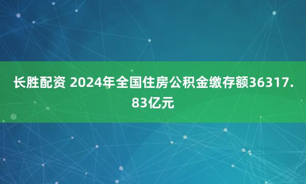 长胜配资 2024年全国住房公积金缴存额36317.83亿元