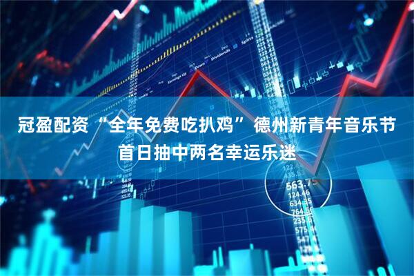 冠盈配资 “全年免费吃扒鸡” 德州新青年音乐节首日抽中两名幸运乐迷