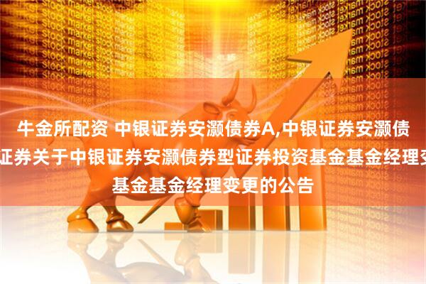 牛金所配资 中银证券安灏债券A,中银证券安灏债券C: 中银证券关于中银证券安灏债券型证券投资基金基金经理变更的公告