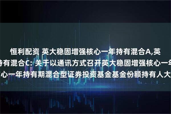 恒利配资 英大稳固增强核心一年持有混合A,英大稳固增强核心一年持有混合C: 关于以通讯方式召开英大稳固增强核心一年持有期混合型证券投资基金基金份额持有人大会的第一次提示性公告