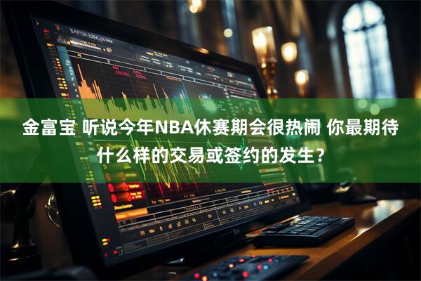 金富宝 听说今年NBA休赛期会很热闹 你最期待什么样的交易或签约的发生？