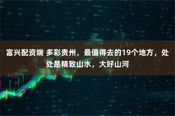 富兴配资端 多彩贵州，最值得去的19个地方，处处是精致山水，大好山河