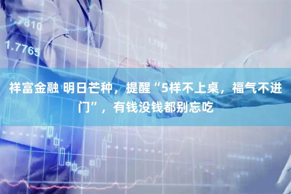 祥富金融 明日芒种，提醒“5样不上桌，福气不进门”，有钱没钱都别忘吃