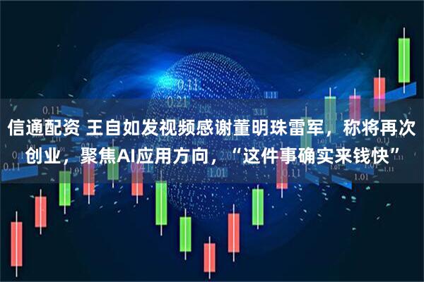信通配资 王自如发视频感谢董明珠雷军，称将再次创业，聚焦AI应用方向，“这件事确实来钱快”