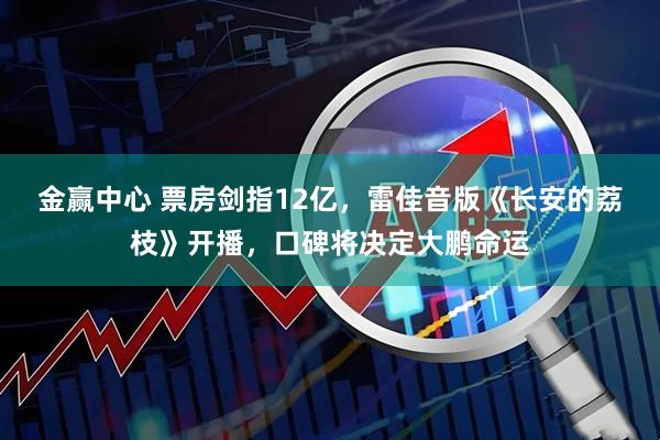 金赢中心 票房剑指12亿，雷佳音版《长安的荔枝》开播，口碑将决定大鹏命运