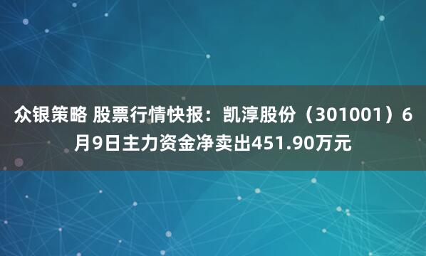 众银策略 股票行情快报：凯淳股份（301001）6月9日主力资金净卖出451.90万元