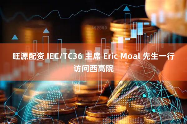 旺源配资 IEC/TC36 主席 Eric Moal 先生一行访问西高院
