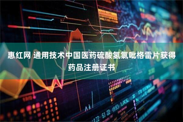 惠红网 通用技术中国医药硫酸氢氯吡格雷片获得药品注册证书