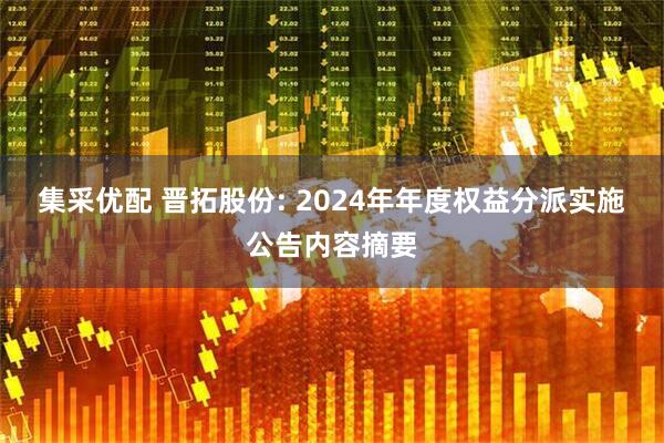 集采优配 晋拓股份: 2024年年度权益分派实施公告内容摘要