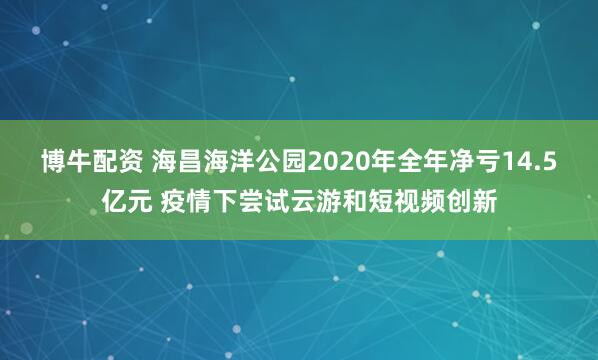 博牛配资 海昌海洋公园2020年全年净亏14.5亿元 疫情下尝试云游和短视频创新