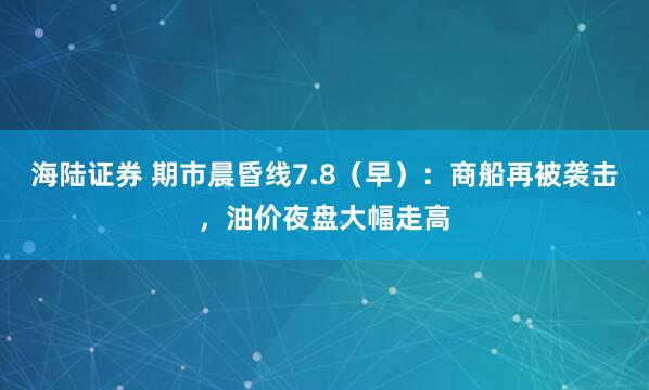 海陆证券 期市晨昏线7.8（早）：商船再被袭击，油价夜盘大幅走高
