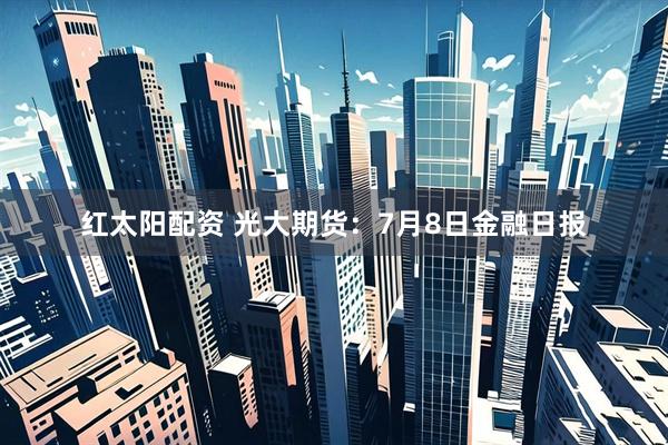 红太阳配资 光大期货：7月8日金融日报
