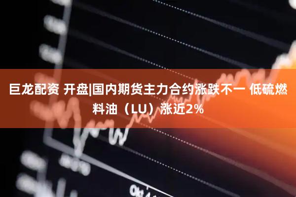巨龙配资 开盘|国内期货主力合约涨跌不一 低硫燃料油（LU）涨近2%