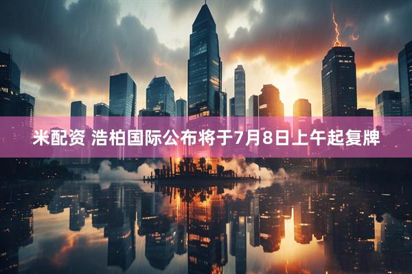 米配资 浩柏国际公布将于7月8日上午起复牌