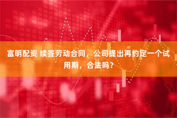 富明配资 续签劳动合同，公司提出再约定一个试用期，合法吗？