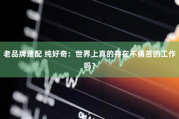 老品牌速配 纯好奇：世界上真的存在不痛苦的工作吗？