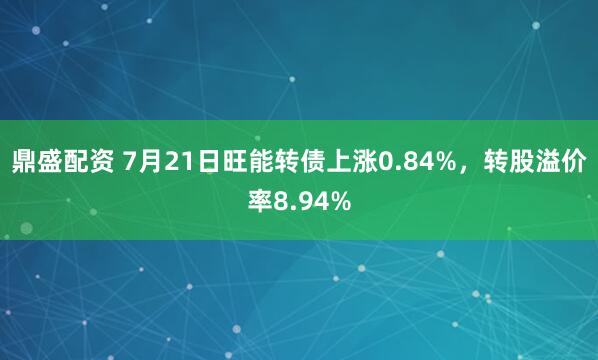 鼎盛配资 7月21日旺能转债上涨0.84%，转股溢价率8.94%