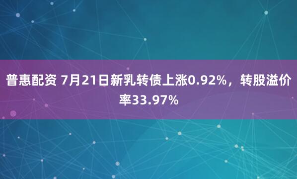 普惠配资 7月21日新乳转债上涨0.92%，转股溢价率33.97%