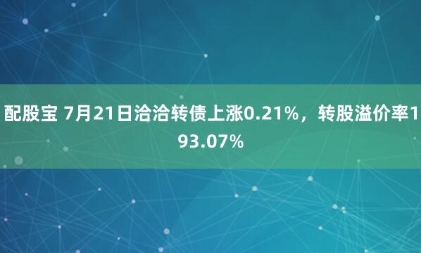 配股宝 7月21日洽洽转债上涨0.21%，转股溢价率193.07%