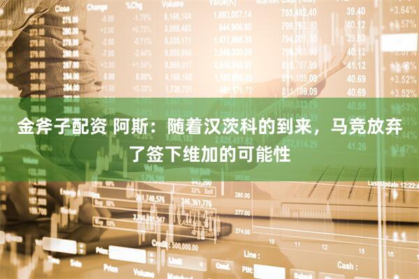 金斧子配资 阿斯：随着汉茨科的到来，马竞放弃了签下维加的可能性