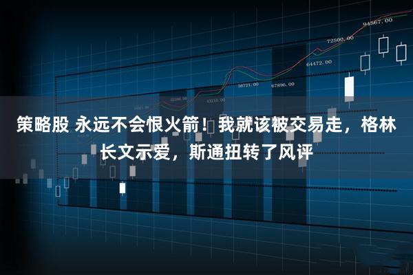 策略股 永远不会恨火箭！我就该被交易走，格林长文示爱，斯通扭转了风评