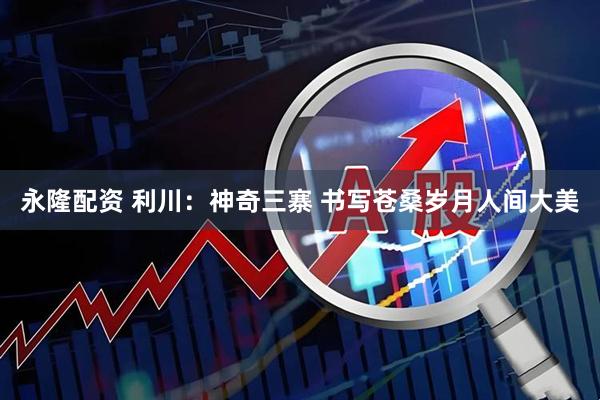 永隆配资 利川：神奇三寨 书写苍桑岁月人间大美