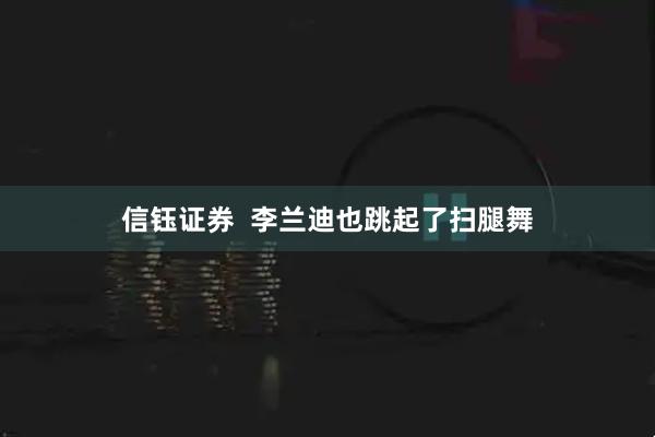 信钰证券  李兰迪也跳起了扫腿舞
