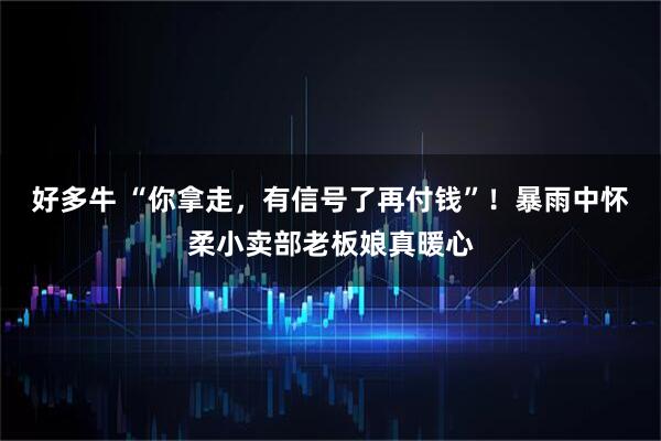 好多牛 “你拿走，有信号了再付钱”！暴雨中怀柔小卖部老板娘真暖心
