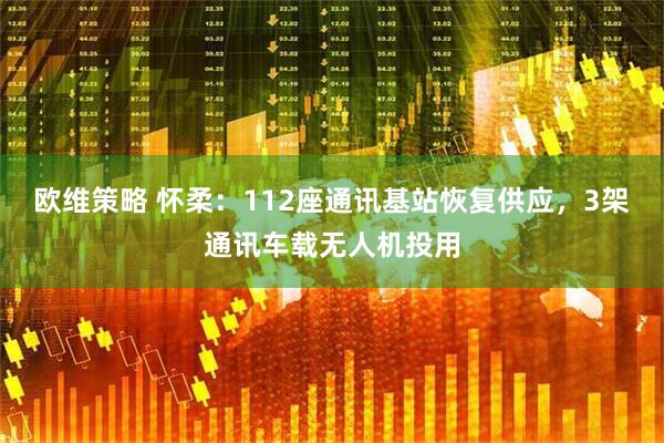 欧维策略 怀柔：112座通讯基站恢复供应，3架通讯车载无人机投用