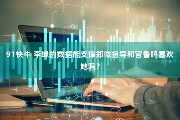 91快牛 李缘的数据能支撑郑微指导和宫鲁鸣喜欢她吗？