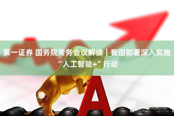 第一证券 国务院常务会议解读｜我国部署深入实施“人工智能+”行动