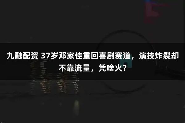 九融配资 37岁邓家佳重回喜剧赛道，演技炸裂却不靠流量，凭啥火？