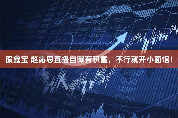 股鑫宝 赵露思直播自曝有积蓄，不行就开小面馆！