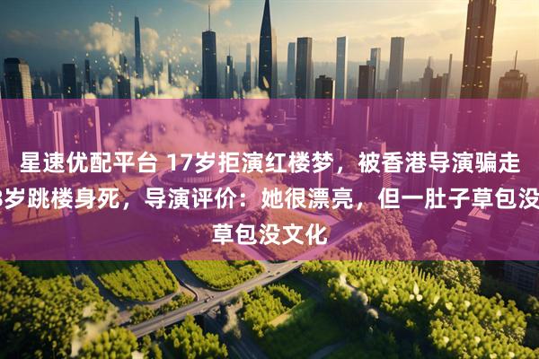 星速优配平台 17岁拒演红楼梦，被香港导演骗走，28岁跳楼身死，导演评价：她很漂亮，但一肚子草包没文化