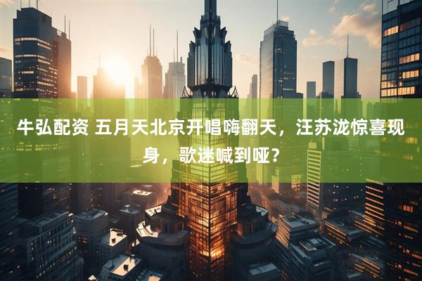 牛弘配资 五月天北京开唱嗨翻天，汪苏泷惊喜现身，歌迷喊到哑？