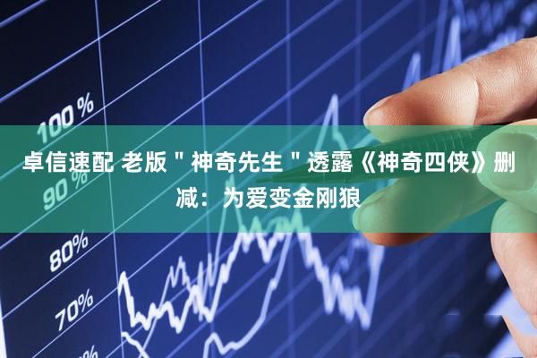卓信速配 老版＂神奇先生＂透露《神奇四侠》删减：为爱变金刚狼