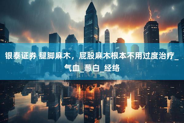 银泰证券 腿脚麻木，屁股麻木根本不用过度治疗_气血_葱白_经络