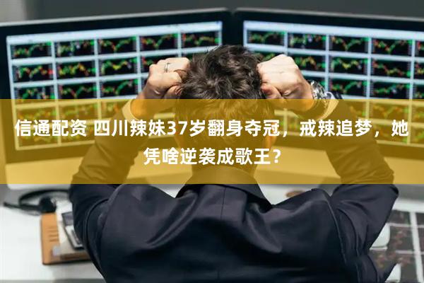 信通配资 四川辣妹37岁翻身夺冠，戒辣追梦，她凭啥逆袭成歌王？