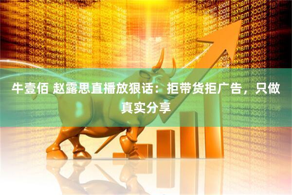牛壹佰 赵露思直播放狠话：拒带货拒广告，只做真实分享