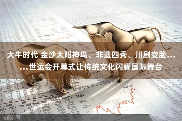 大牛时代 金沙太阳神鸟、非遗四秀、川剧变脸……世运会开幕式让传统文化闪耀国际舞台