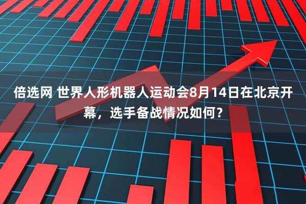 倍选网 世界人形机器人运动会8月14日在北京开幕，选手备战情况如何？
