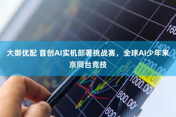 大御优配 首创AI实机部署挑战赛，全球AI少年来京同台竞技