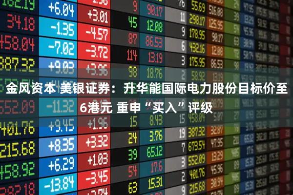 金风资本 美银证券：升华能国际电力股份目标价至6港元 重申“买入”评级