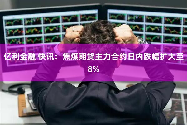 亿利金融 快讯：焦煤期货主力合约日内跌幅扩大至8%