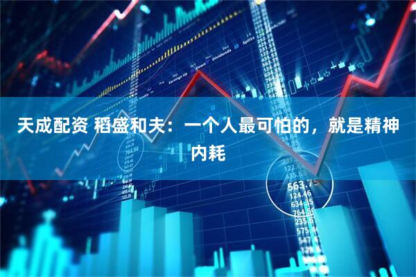 天成配资 稻盛和夫：一个人最可怕的，就是精神内耗