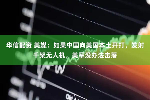 华信配资 美媒：如果中国向美国本土开打，发射千架无人机，美军没办法击落