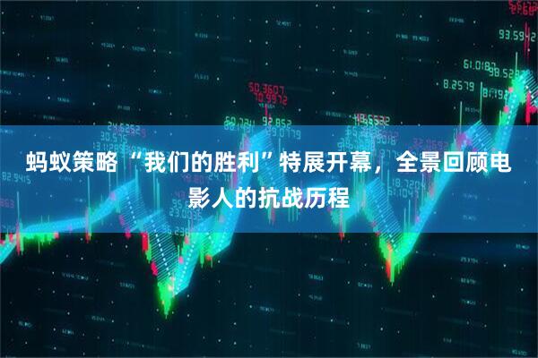 蚂蚁策略 “我们的胜利”特展开幕，全景回顾电影人的抗战历程